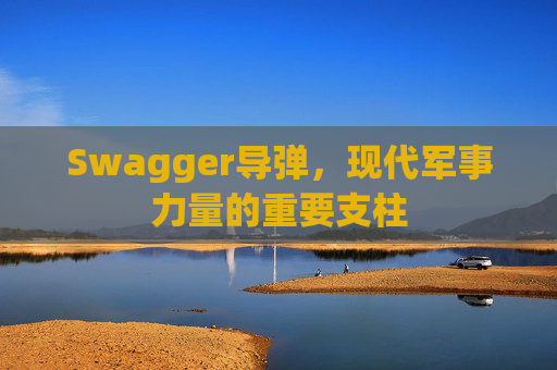 Swagger导弹，现代军事力量的重要支柱