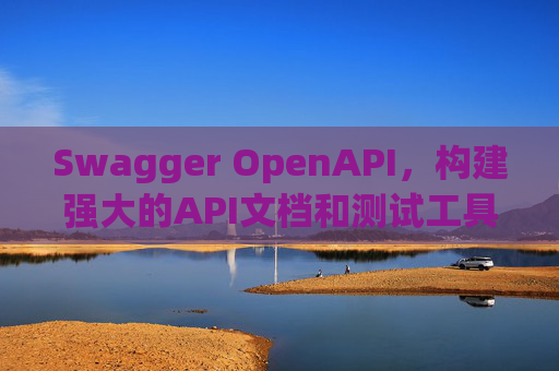 Swagger OpenAPI，构建强大的API文档和测试工具